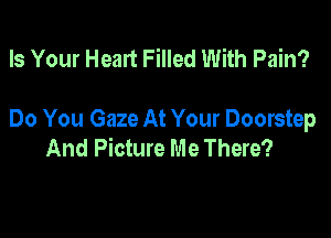 Is Your Heart Filled With Pain?

Do You Gaze At Your Doorstep
And Picture Me There?