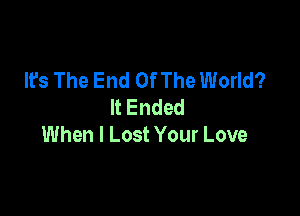 It's The End Of The World?
ltEnded

When I Lost Your Love