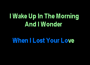 I Wake Up In The Morning
And I Wonder

When I Lost Your Love