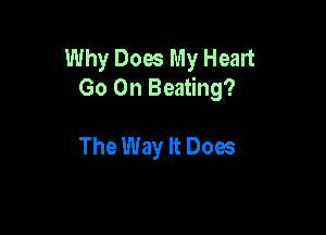 Why Does My Heart
Go On Beating?

The Way It Does