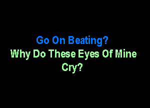 Go On Beating?
Why Do These Eyes Of Mine

Cry?