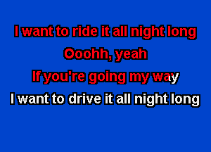I want to ride it all night long
Ooohh, yeah

If you're going my way
I want to drive it all night long