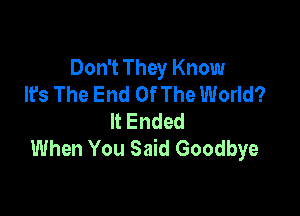 Don't They Know
It's The End OfThe World?

ltEnded
When You Said Goodbye