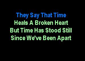 They Say That Time
Heals A Broken Heart
But Time Has Stood Still

Since We've Been Apart