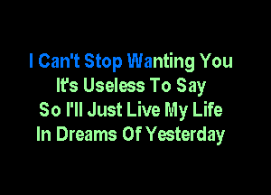 I Can't Stop Wanting You
It's Useless To Say

So I'll Just Live My Life
In Dreams Of Yesterday