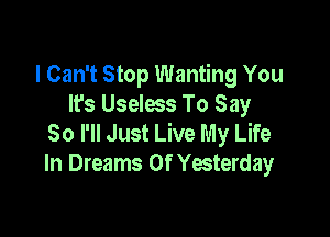 I Can't Stop Wanting You
It's Useless To Say

So I'll Just Live My Life
In Dreams Of Yesterday