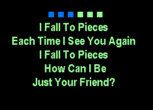 nnnnnn
I Fall To Pieces
Each Time I See You Again

I Fall To Piecw
How Can I Be
Just Your Friend?