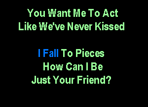 You Want Me To Act
Like We've Never Kissed

I Fall To Piecw
How Can I Be
Just Your Friend?