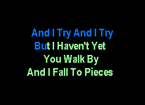 And I Try And I Try
But I Haven't Yet

You Walk By
And I Fall To Pieces