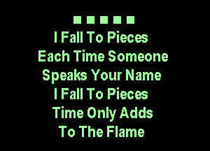 nnnnn
I Fall To Pieces
Each Time Someone

Speaks Your Name
I Fall To Pieces
Time Only Adds

To The Flame