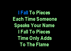 I Fall To Pieces
Each Time Someone

Speaks Your Name
I Fall To Pieces
Time Only Adds

To The Flame