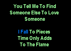 You Tell Me To Find
Someone Else To Love
Someone

I Fall To Pieces
Time Only Adds
To The Flame