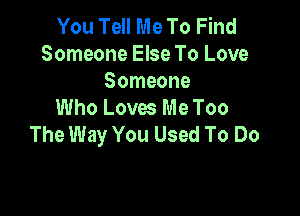 You Tell Me To Find
Someone Else To Love

Someone
Who Loves Me Too

The Way You Used To Do