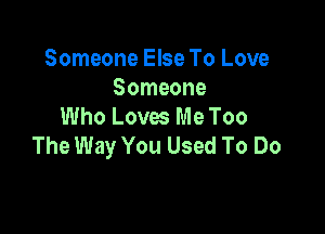 Someone Else To Love
Someone
Who Loves Me Too

The Way You Used To Do