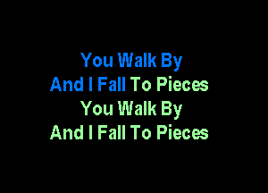 You Walk By
And I Fall To Pieces

You Walk By
And I Fall To Pieces