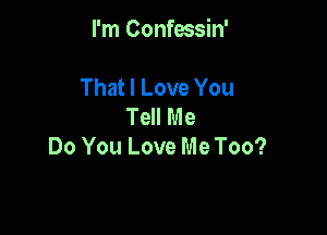 I'm Confossin'

That I Love You
Tell Me
Do You Love Me Too?