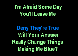 I'm Afraid Some Day
You'll Leave Me

Deny They're True
Will Your Answer
Really Change Things
Making Me Blue?