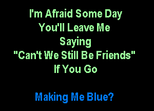 I'm Afraid Some Day
You'll Leave Me
Saying
Can't We Still Be Friends
If You Go

Making Me Blue?