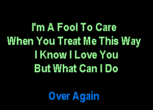 I'm A Fool To Care
When You Treat Me This Way

I Know I Love You
But What Can I Do

Over Again