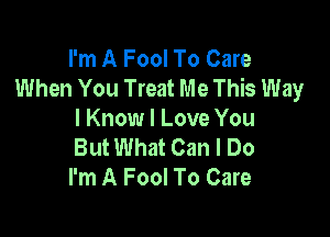 I'm A Fool To Care
When You Treat Me This Way

I Know I Love You
But What Can I Do
I'm A Fool To Care