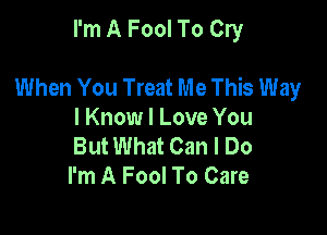 I'm A Fool To Cry

When You Treat Me This Way

I Know I Love You
But What Can I Do
I'm A Fool To Care