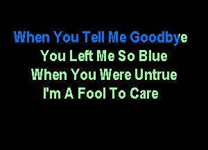 When You Tell Me Goodbye
You Left Me 80 Blue
When You Were Untrue

I'm A Fool To Care