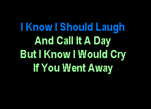 I Knowl Should Laugh
And Call It A Day
But I Know I Would Cry

If You Went Away