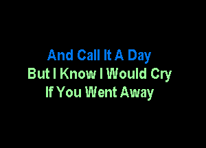 And Call It A Day
But I Know I Would Cry

If You Went Away