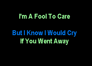 I'm A Fool To Care

But I Know I Would Cry

If You Went Away