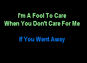 I'm A Fool To Care
When You Don't Care For Me

If You Went Away