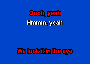 Oooh, yeah
Hmmm, yeah

We look it in the eye