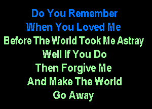 Do You Remember
When You Loved Me
Before The Woxld Took Me Astray
Well If You Do

Then Forgive Me
And Make The World
Go Away