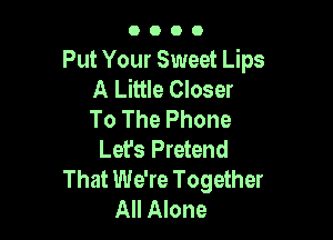 0000

Put Your Sweet Lips
A Little Closer
To The Phone

Let's Pretend
That We're Together
All Alone