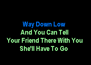 Way Down Low
And You Can Tell

Your Friend There With You
She'll Have To Go