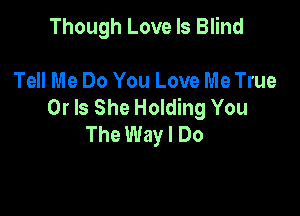 Though Love Is Blind

Tell Me Do You Love Me True
Or Is She Holding You

The Way I Do