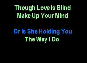 Though Love Is Blind
Make Up Your Mind

Or Is She Holding You

The Way I Do