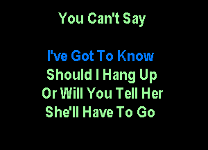 You Can't Say

I've Got To Know
Should I Hang Up

0r Will You Tell Her
She'll Have To Go