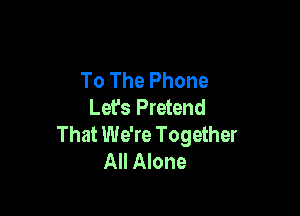 To The Phone
Lefs Pretend

That We're Together
All Alone