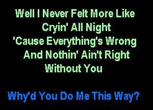 Well I Never Felt More Like
Clyin' All Night
'Cause Everything's Wrong
And Nothin' Ain't Right
Without You

Why'd You Do Me This Way?