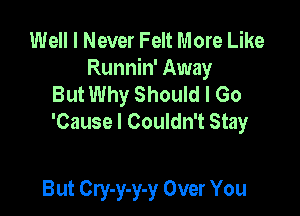 Well I Never Felt More Like
Runnin' Away
But Why Should I Go

'Cause I Couldn't Stay

But Cry-y-y-y Over You