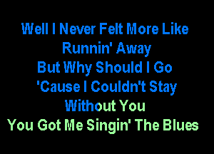 Well I Never Felt More Like
Runnin' Away
But Why Should I Go

'Cause I Couldn't Stay
Without You
You Got Me Singin' The Blues