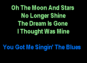 0h The Moon And Stars
No Longer Shine

The Dream Is Gone
I Thought Was Mine

You Got Me Singin' The Blues