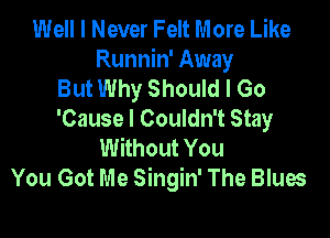 Well I Never Felt More Like
Runnin' Away
But Why Should I Go

'Cause I Couldn't Stay
Without You
You Got Me Singin' The Blues