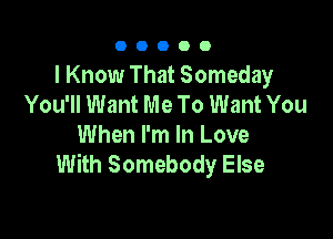 00000

I Know That Someday
You'll Want Me To Want You

When I'm In Love
With Somebody Else