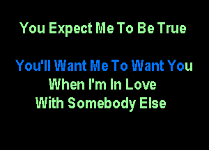 You Expect Me To Be True

You'll Want Me To Want You
When I'm In Love
With Somebody Else