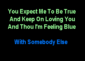 You Expect Me To Be True
And Keep On Loving You
And Thou I'm Feeling Blue

With Somebody Else