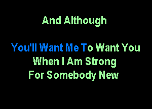 And Although

You'll Want Me To Want You

When I Am Strong
For Somebody New