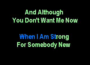 And Although
You Don't Want Me Now

When I Am Strong
For Somebody New