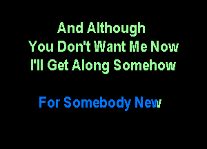 And Although
You Don't Want Me Now
I'll Get Along Somehow

For Somebody New