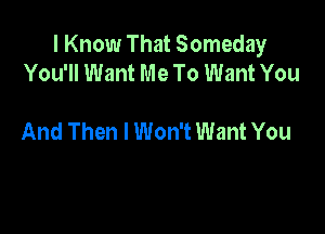 I Know That Someday
You'll Want Me To Want You

And Then I Won't Want You